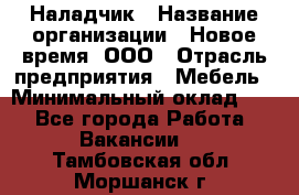 Наладчик › Название организации ­ Новое время, ООО › Отрасль предприятия ­ Мебель › Минимальный оклад ­ 1 - Все города Работа » Вакансии   . Тамбовская обл.,Моршанск г.